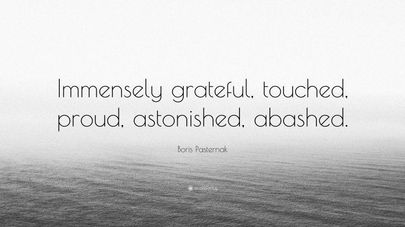 Boris Pasternak Quote: “Immensely grateful, touched, proud, astonished, abashed.”