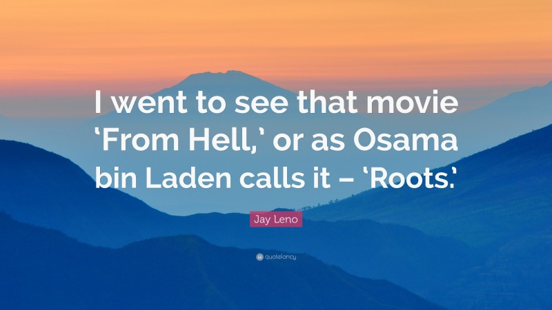 Jay Leno Quote: “I went to see that movie ‘From Hell,’ or as Osama bin Laden calls it – ‘Roots.’”