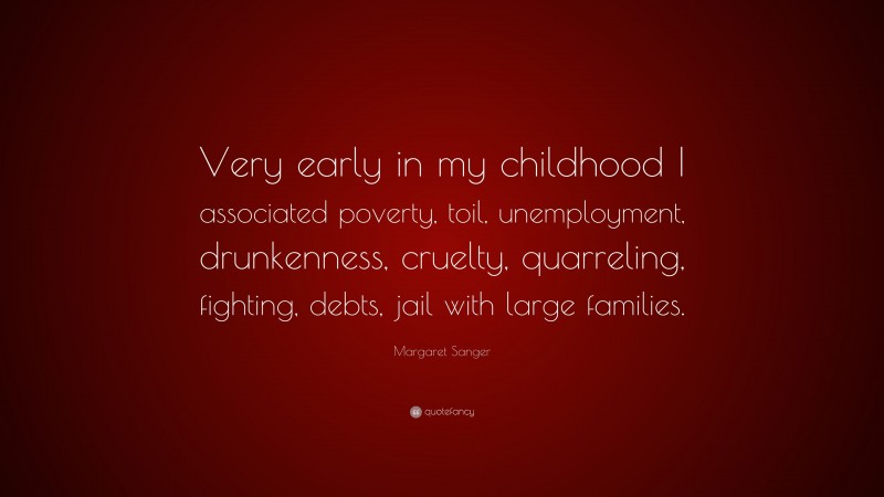 Margaret Sanger Quote: “Very early in my childhood I associated poverty, toil, unemployment, drunkenness, cruelty, quarreling, fighting, debts, jail with large families.”
