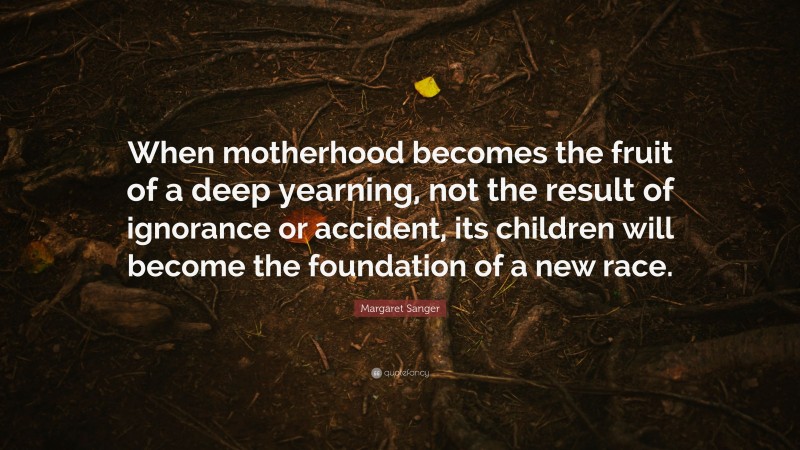 Margaret Sanger Quote: “When motherhood becomes the fruit of a deep yearning, not the result of ignorance or accident, its children will become the foundation of a new race.”
