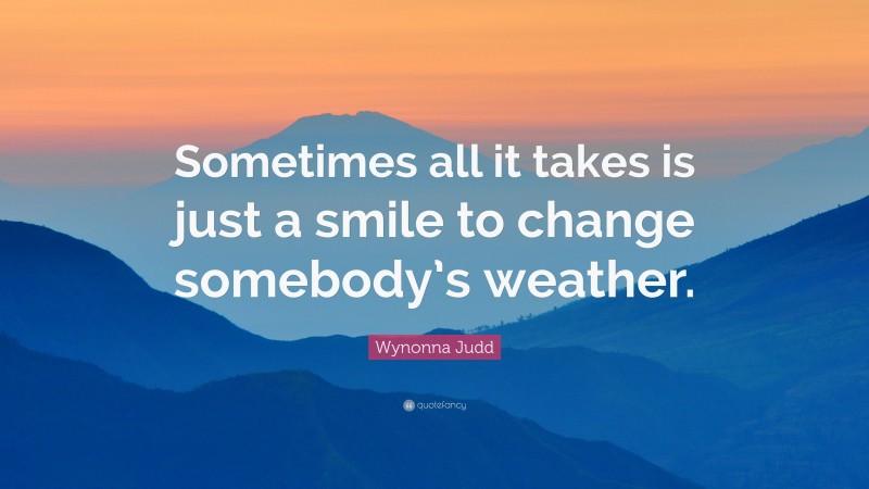 Wynonna Judd Quote: “Sometimes all it takes is just a smile to change somebody’s weather.”