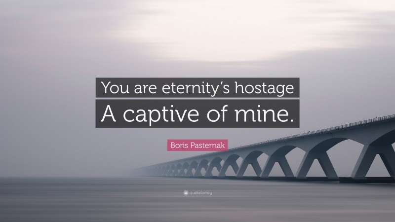 Boris Pasternak Quote: “You are eternity’s hostage A captive of mine.”