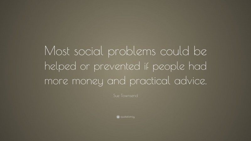 Sue Townsend Quote: “Most social problems could be helped or prevented if people had more money and practical advice.”