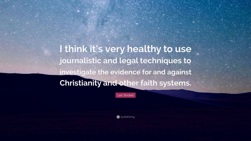 Lee Strobel Quote: “I think it’s very healthy to use journalistic and legal techniques to investigate the evidence for and against Christianity and other faith systems.”