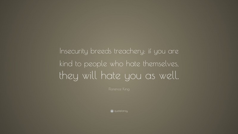 Florence King Quote: “Insecurity breeds treachery: if you are kind to people who hate themselves, they will hate you as well.”