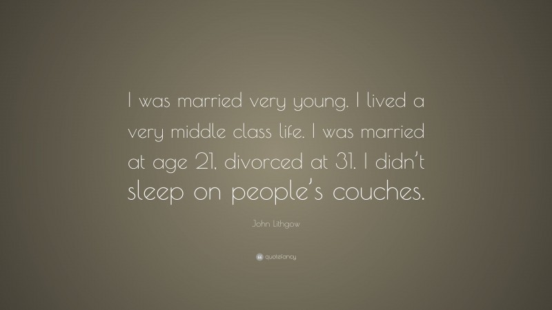 John Lithgow Quote: “I was married very young. I lived a very middle class life. I was married at age 21, divorced at 31. I didn’t sleep on people’s couches.”