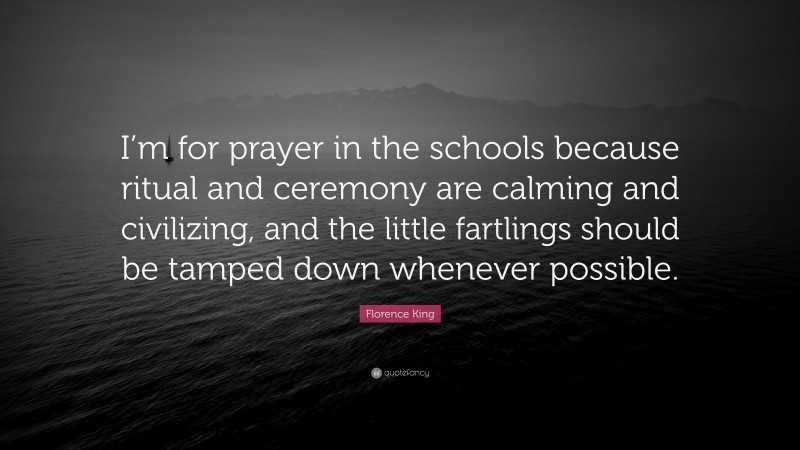 Florence King Quote: “I’m for prayer in the schools because ritual and ceremony are calming and civilizing, and the little fartlings should be tamped down whenever possible.”