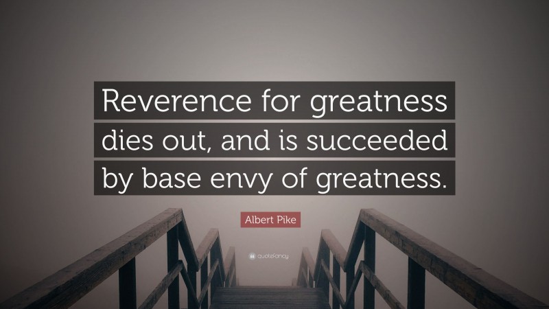 Albert Pike Quote: “Reverence for greatness dies out, and is succeeded by base envy of greatness.”