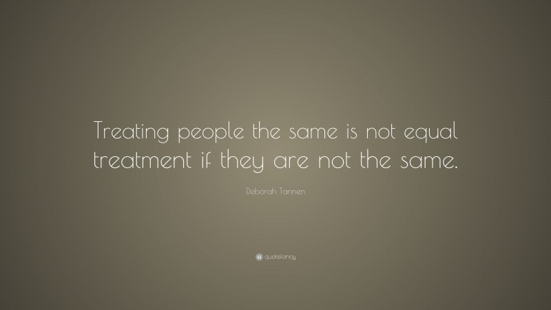 Deborah Tannen Quote: “Treating people the same is not equal treatment if they are not the same.”