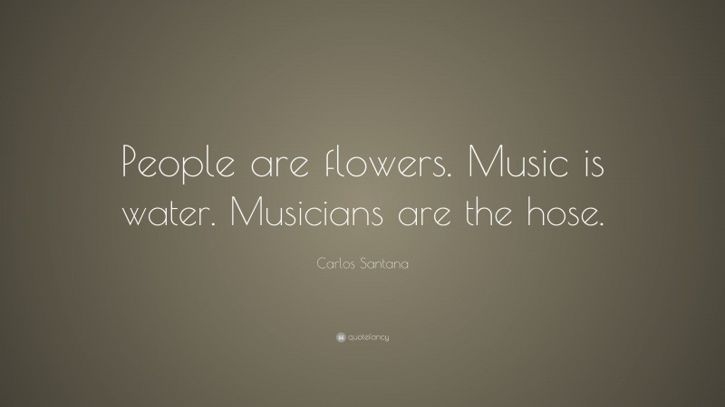 Carlos Santana Quote: “People are flowers. Music is water. Musicians are the hose.”