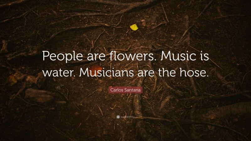 Carlos Santana Quote: “People are flowers. Music is water. Musicians are the hose.”