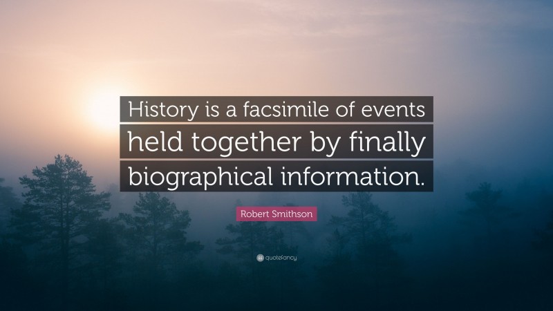 Robert Smithson Quote: “History is a facsimile of events held together by finally biographical information.”