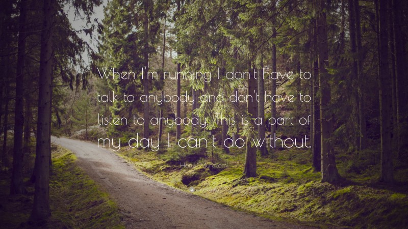 Haruki Murakami Quote: “When I'm running I don't have to talk to anybody and don't have to listen to anybody. This is a part of my day I can't do without.”