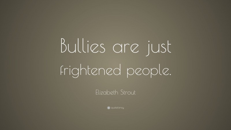 Elizabeth Strout Quote: “Bullies are just frightened people.”