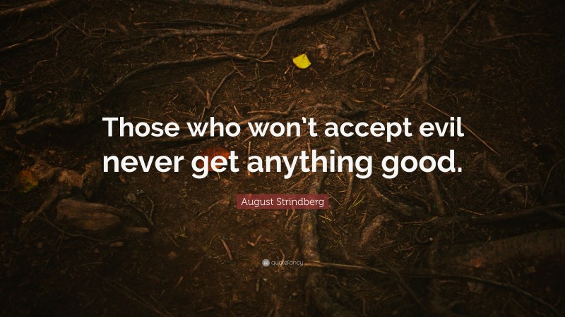 August Strindberg Quote: “Those who won’t accept evil never get anything good.”