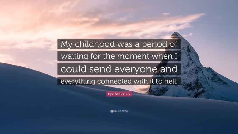 Igor Stravinsky Quote: “My childhood was a period of waiting for the moment when I could send everyone and everything connected with it to hell.”
