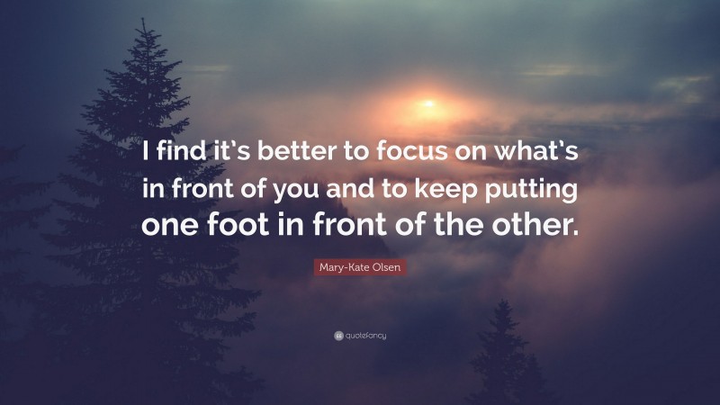 Mary-Kate Olsen Quote: “I find it’s better to focus on what’s in front of you and to keep putting one foot in front of the other.”