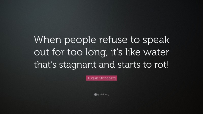 August Strindberg Quote: “When people refuse to speak out for too long, it’s like water that’s stagnant and starts to rot!”