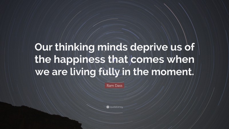 Ram Dass Quote: “Our thinking minds deprive us of the happiness that comes when we are living fully in the moment.”