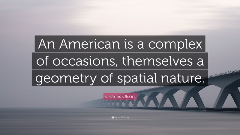 Charles Olson Quote: “An American is a complex of occasions, themselves a geometry of spatial nature.”