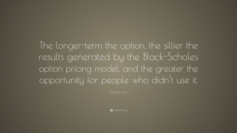Michael Lewis Quote: “The longer-term the option, the sillier the results generated by the Black-Scholes option pricing model, and the greater the opportunity for people who didn’t use it.”