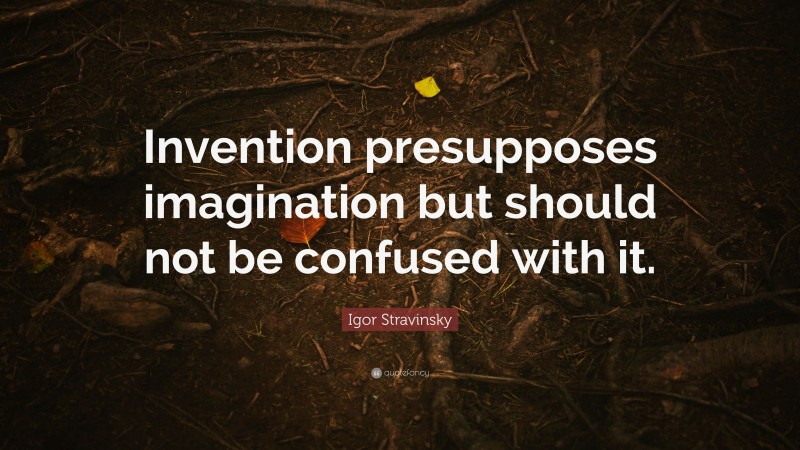Igor Stravinsky Quote: “Invention presupposes imagination but should not be confused with it.”
