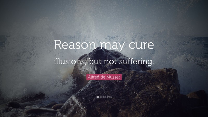 Alfred de Musset Quote: “Reason may cure illusions, but not suffering.”