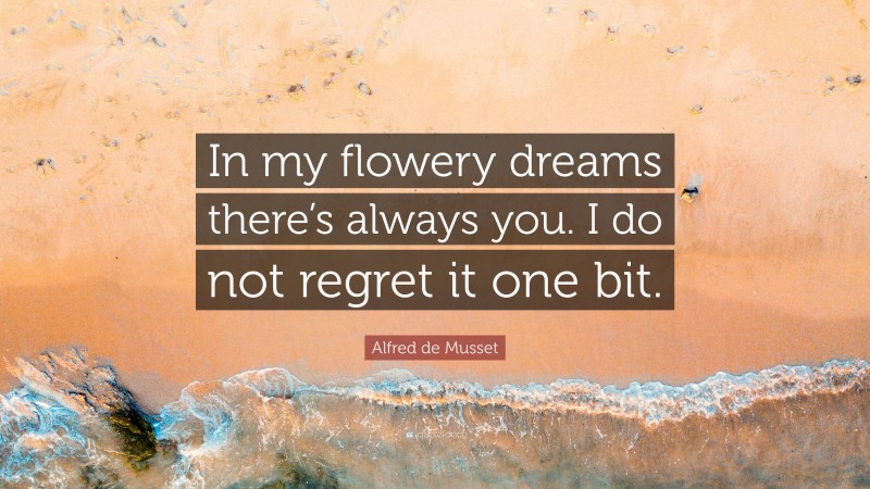Alfred de Musset Quote: “In my flowery dreams there’s always you. I do not regret it one bit.”