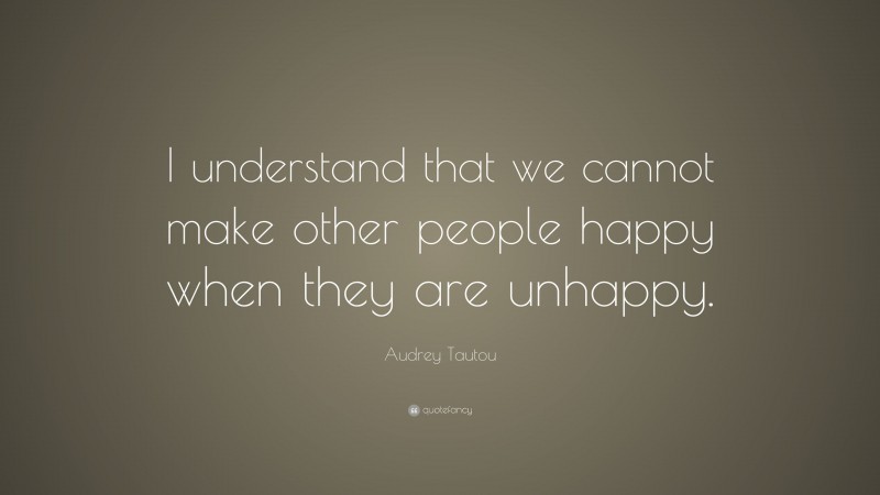 Audrey Tautou Quote: “I understand that we cannot make other people happy when they are unhappy.”