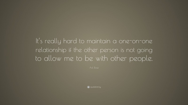 Axl Rose Quote: “It’s really hard to maintain a one-on-one relationship if the other person is not going to allow me to be with other people.”