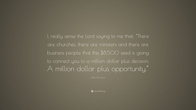 Mike Murdock Quote: “I, really sense the Lord saying to me that: “There are churches, there are ministers and there are business people that this $8,500 seed is going to connect you to a million dollar plus decision. A million dollar plus opportunity.””
