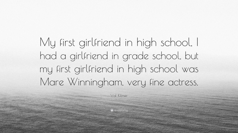 Val Kilmer Quote: “My first girlfriend in high school, I had a girlfriend in grade school, but my first girlfriend in high school was Mare Winningham, very fine actress.”