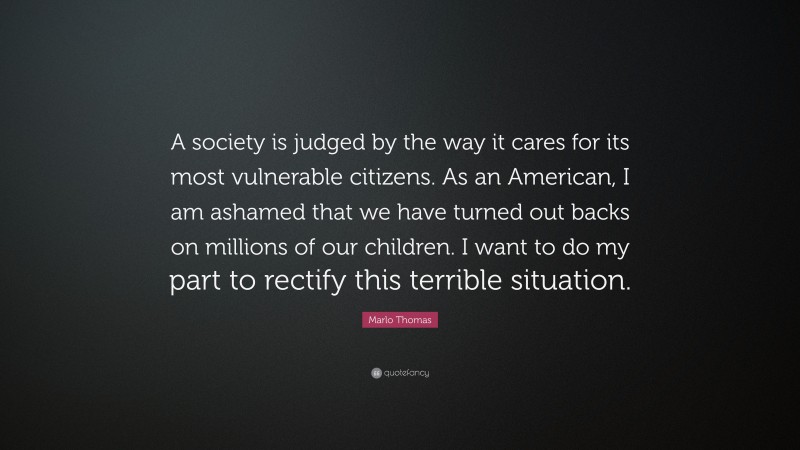 Marlo Thomas Quote: “A society is judged by the way it cares for its most vulnerable citizens. As an American, I am ashamed that we have turned out backs on millions of our children. I want to do my part to rectify this terrible situation.”