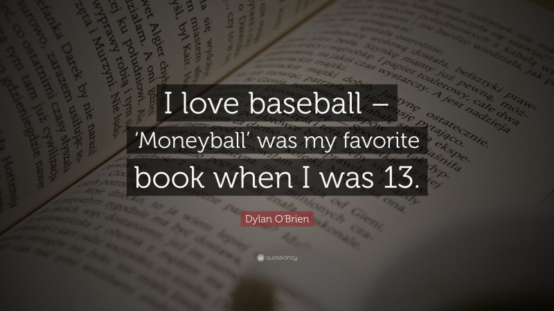 Dylan O'Brien Quote: “I love baseball – ‘Moneyball’ was my favorite book when I was 13.”