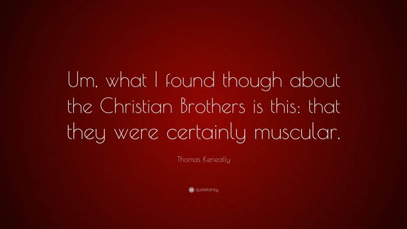 Thomas Keneally Quote: “Um, what I found though about the Christian Brothers is this: that they were certainly muscular.”