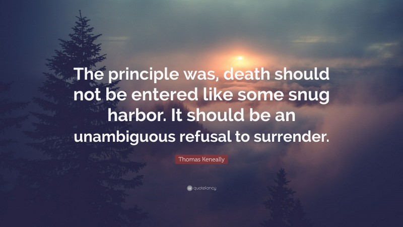 Thomas Keneally Quote: “The principle was, death should not be entered like some snug harbor. It should be an unambiguous refusal to surrender.”