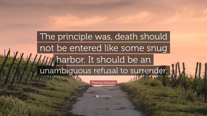 Thomas Keneally Quote: “The principle was, death should not be entered like some snug harbor. It should be an unambiguous refusal to surrender.”