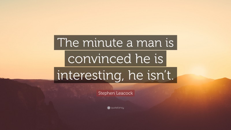 Stephen Leacock Quote: “The minute a man is convinced he is interesting, he isn’t.”