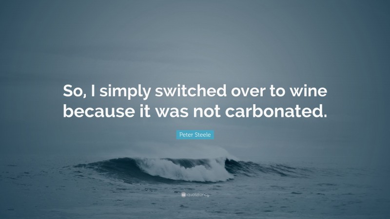 Peter Steele Quote: “So, I simply switched over to wine because it was not carbonated.”