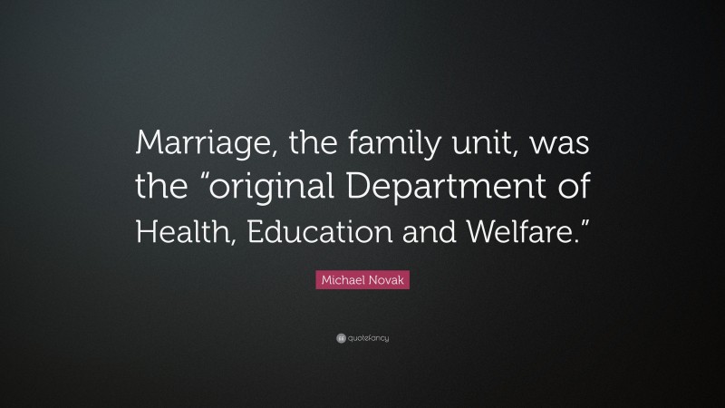 Michael Novak Quote: “Marriage, the family unit, was the “original Department of Health, Education and Welfare.””