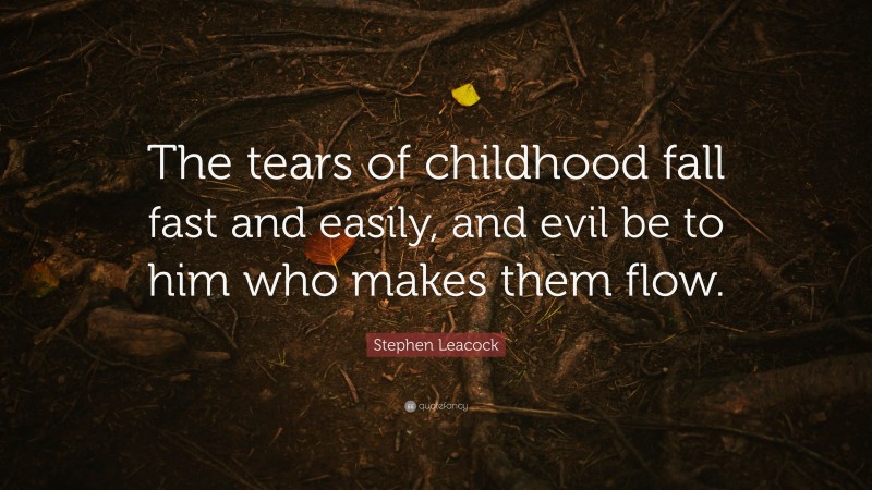 Stephen Leacock Quote: “The tears of childhood fall fast and easily, and evil be to him who makes them flow.”