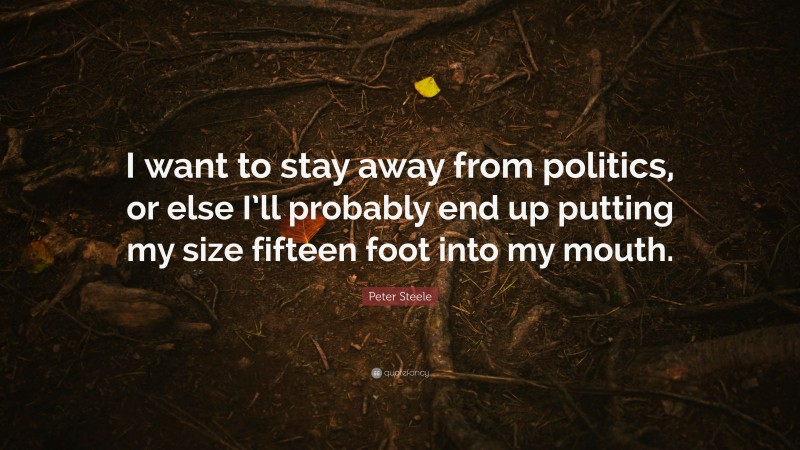 Peter Steele Quote: “I want to stay away from politics, or else I’ll probably end up putting my size fifteen foot into my mouth.”