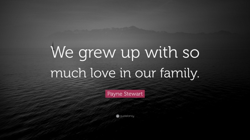 Payne Stewart Quote: “We grew up with so much love in our family.”