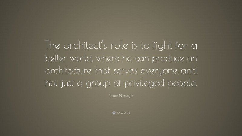 Oscar Niemeyer Quote: “The architect’s role is to fight for a better world, where he can produce an architecture that serves everyone and not just a group of privileged people.”