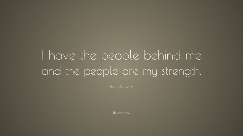 Huey Newton Quote: “I have the people behind me and the people are my strength.”
