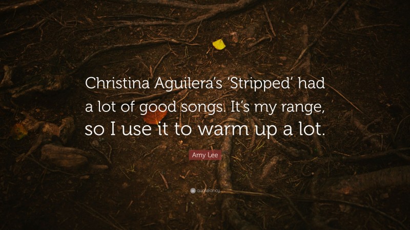 Amy Lee Quote: “Christina Aguilera’s ‘Stripped’ had a lot of good songs. It’s my range, so I use it to warm up a lot.”