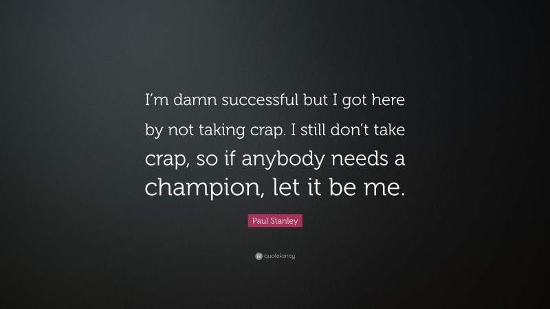 Paul Stanley Quote: “I’m damn successful but I got here by not taking crap. I still don’t take crap, so if anybody needs a champion, let it be me.”