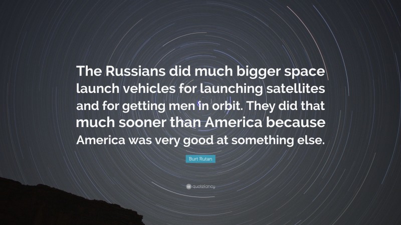 Burt Rutan Quote: “The Russians did much bigger space launch vehicles for launching satellites and for getting men in orbit. They did that much sooner than America because America was very good at something else.”