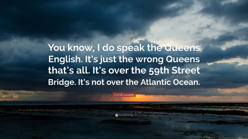 Cyndi Lauper Quote: “You know, I do speak the Queens English. It’s just the wrong Queens that’s all. It’s over the 59th Street Bridge. It’s not over the Atlantic Ocean.”