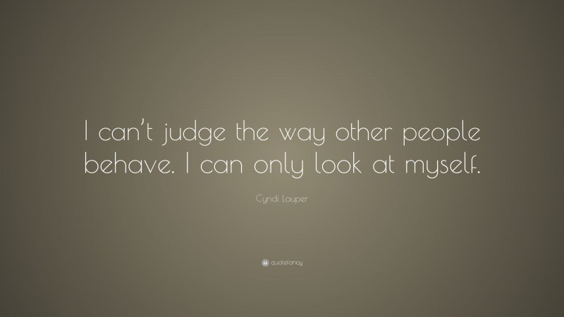 Cyndi Lauper Quote: “I can’t judge the way other people behave. I can only look at myself.”